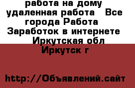 работа на дому, удаленная работа - Все города Работа » Заработок в интернете   . Иркутская обл.,Иркутск г.